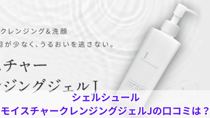 シェルシュールのクレンジングの口コミは？モイスチャークレンジングジェルJを徹底解説